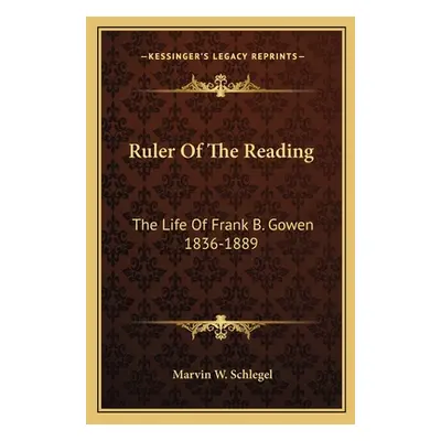 "Ruler of the Reading: The Life of Frank B. Gowen 1836-1889" - "" ("Schlegel Marvin W.")