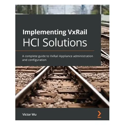 "Implementing VxRail HCI Solutions: A complete guide to VxRail Appliance administration and conf