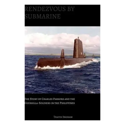 "Rendezvous By Submarine: The Story of Charles Parsons and the Guerrilla-Soldiers in the Philipp