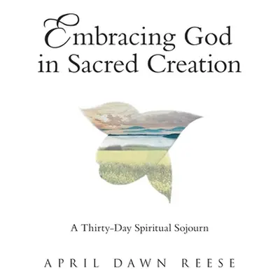 "Embracing God in Sacred Creation: A Thirty-Day Spiritual Sojourn" - "" ("Reese April Dawn")