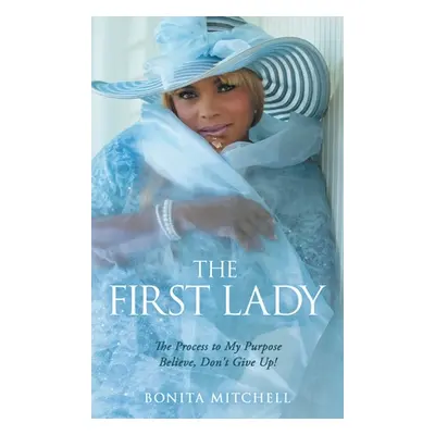 "The First Lady: The Process to My Purpose Believe, Don't Give Up!" - "" ("Mitchell Bonita")