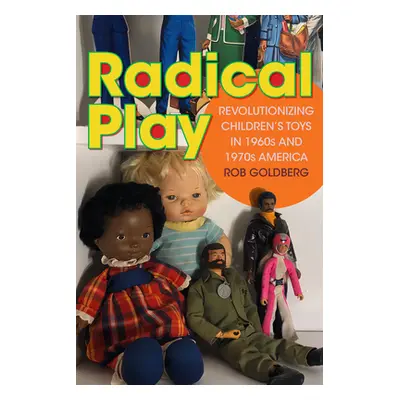 "Radical Play: Revolutionizing Children's Toys in 1960s and 1970s America" - "" ("Goldberg Rob")