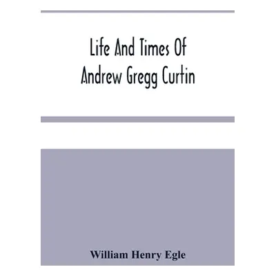 "Life And Times Of Andrew Gregg Curtin" - "" ("Henry Egle William")