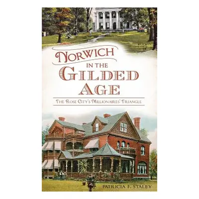 "Norwich in the Gilded Age: The Rose City's Millionaires' Triangle" - "" ("Staley Patricia F.")