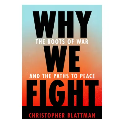 Why We Fight: The Roots of War and the Paths to Peace (Blattman Christopher)