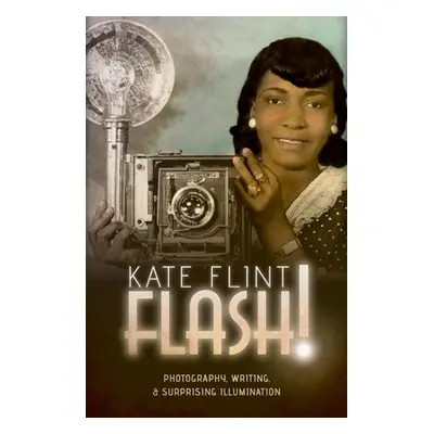 "Flash!: Photography, Writing, and Surprising Illumination" - "" ("Flint Kate")