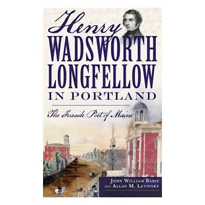 "Henry Wadsworth Longfellow in Portland: The Fireside Poet of Maine" - "" ("Babin John William")