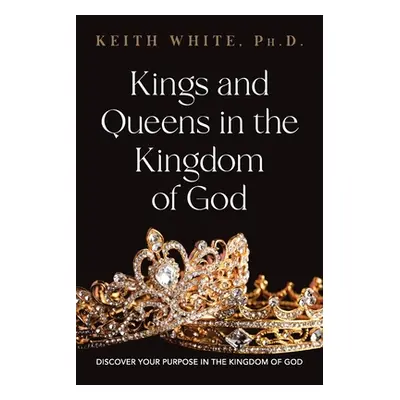 "Kings and Queens in the Kingdom of God: Discover Your Purpose in the Kingdom of God" - "" ("Whi