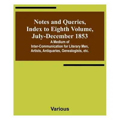 "Notes and Queries, Index to Eighth Volume, July-December 1853; A Medium of Inter-communication 