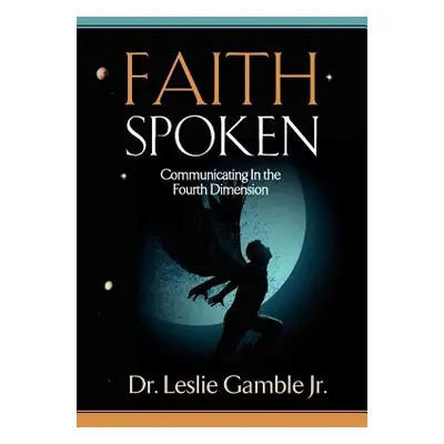 "FAITH SPOKEN - Communicating in the Fourth Dimension" - "" ("Gamble Jr Leslie")