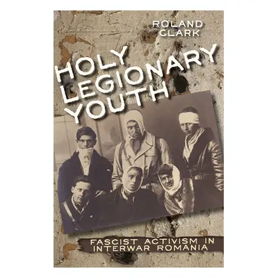 "Holy Legionary Youth: Fascist Activism in Interwar Romania" - "" ("Clark Roland")