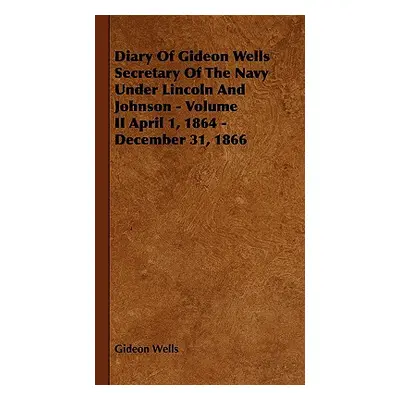 "Diary of Gideon Wells Secretary of the Navy Under Lincoln and Johnson - Volume II April 1, 1864