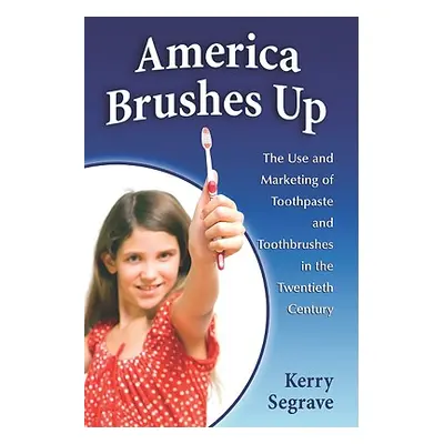 "America Brushes Up: The Use and Marketing of Toothpaste and Toothbrushes in the Twentieth Centu