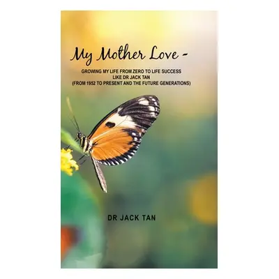 "My Mother's Love: -Growing My Life from Zero to Life Success Like Dr Jack Tan" - "" ("Tan Jack"