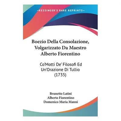 "Boezio Della Consolazione, Volgarizzato Da Maestro Alberto Fiorentino: Co'Motti De' Filosofi Ed