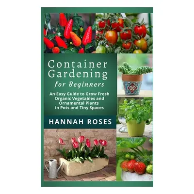 "CONTAINER GARDENING for Beginners: An Easy Guide to Grow Fresh Organic Vegetables and Ornamenta