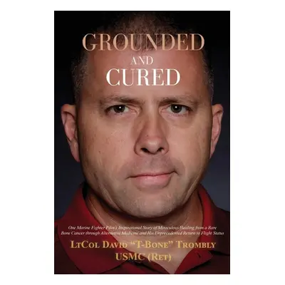 "Grounded and Cured: One Marine Fighter Pilot's Inspirational Story of Miraculous Healing from a