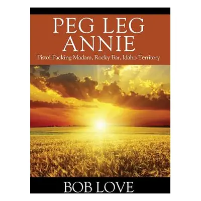 "Peg Leg Annie: Pistol Packing Madam, Rocky Bar, Idaho Territory" - "" ("Love Bob")