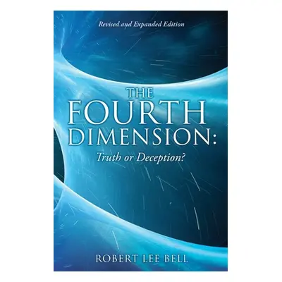 "The Fourth Dimension: Truth or Deception?: Revised and Expanded Edition" - "" ("Bell Robert Lee