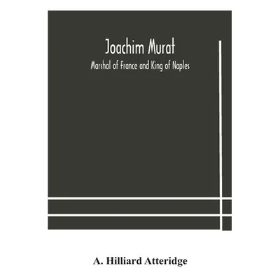 "Joachim Murat: Marshal of France and King of Naples" - "" ("Hilliard Atteridge A.")