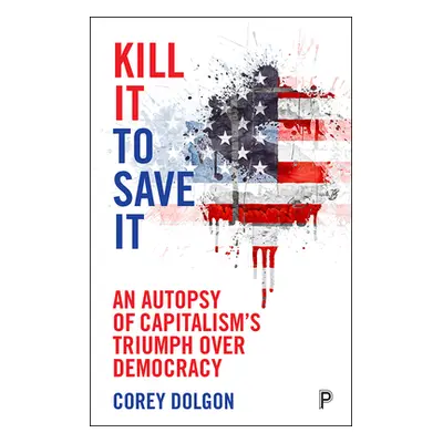 "Kill It to Save It: An Autopsy of Capitalism's Triumph Over Democracy" - "" ("Dolgon Corey")