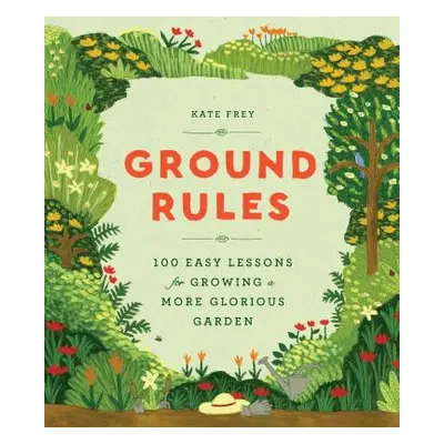 "Ground Rules: 100 Easy Lessons for Growing a More Glorious Garden" - "" ("Frey Kate")