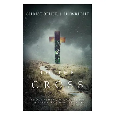 "To the Cross: Proclaiming the Gospel from the Upper Room to Calvary" - "" ("Wright Christopher 