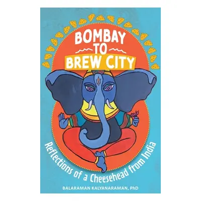 "Bombay to Brew City: Reflections of a Cheesehead from India" - "" ("Kalyanaraman Balaraman")