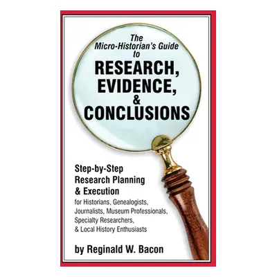 "The Micro-historian's Guide to Research, Evidence, & Conclusions: Step-by-Step Research Plannin