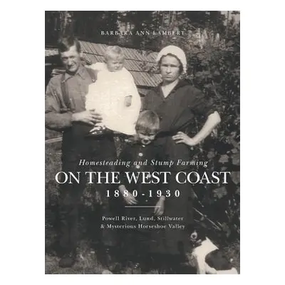 "Homesteading and Stump Farming on the West Coast 1880-1930: Powell River, Lund, Stillwater & My