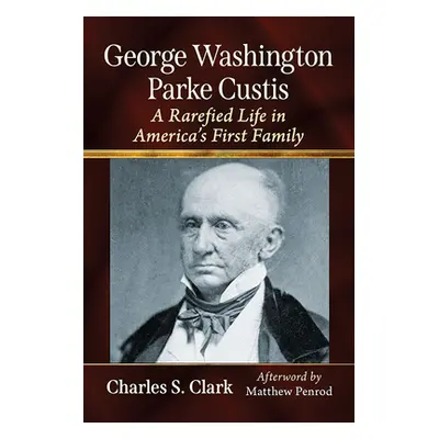 "George Washington Parke Custis: A Rarefied Life in America's First Family" - "" ("Clark Charles