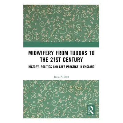 "Midwifery from the Tudors to the 21st Century: History, Politics and Safe Practice in England" 