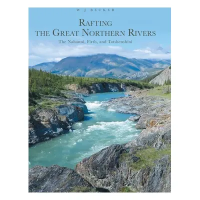 "Rafting the Great Northern Rivers: The Nahanni, Firth, and Tatshenshini" - "" ("Becker W. J.")