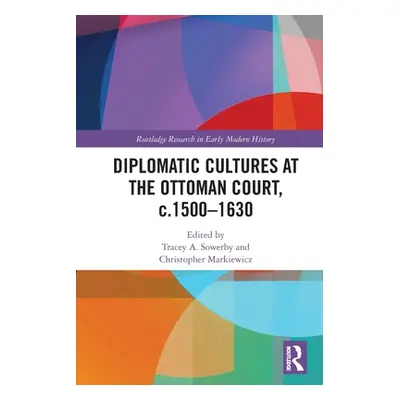 "Diplomatic Cultures at the Ottoman Court, c.1500-1630" - "" ("Sowerby Tracey A.")