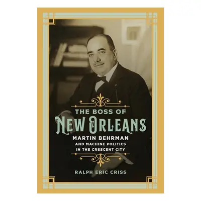 "The Boss of New Orleans: Martin Behrman and Machine Politics in the Crescent City" - "" ("Criss