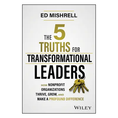 "The 5 Truths for Transformational Leaders: How Nonprofit Organizations Thrive, Grow, and Make a