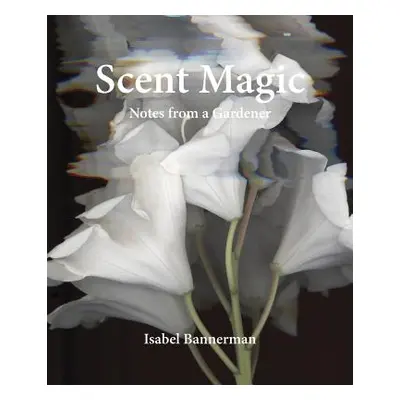 "Scent Magic: Notes from a Gardener" - "" ("Bannerman Isabel")