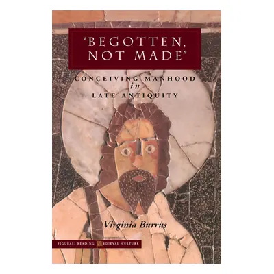 "'Begotten, Not Made': Conceiving Manhood in Late Antiquity" - "" ("Burrus Virginia")