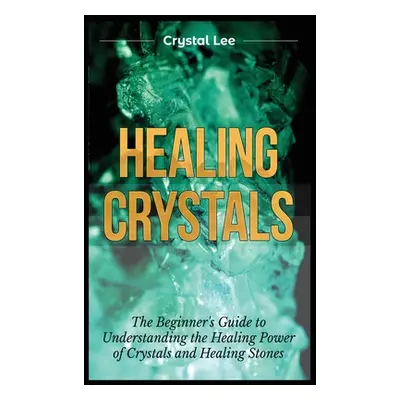 "Healing Crystals: Beginner's Guide to Understanding the Healing Power of Crystals and Healing S