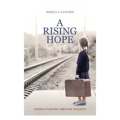 "A Rising Hope: Finding Purpose Through Tragedy" - "" ("Sanford Rebecca")