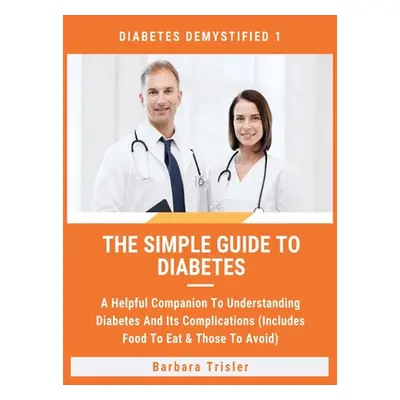 "The Simple Guide To Diabetes: A Helpful Companion To Understanding Diabetes And It's Complicati