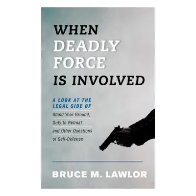 "When Deadly Force Is Involved: A Look at the Legal Side of Stand Your Ground, Duty to Retreat a