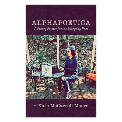 "Alphapoetica: A Poetry Primer for the Everyday Poet" - "" ("Moore Kate McCarroll")