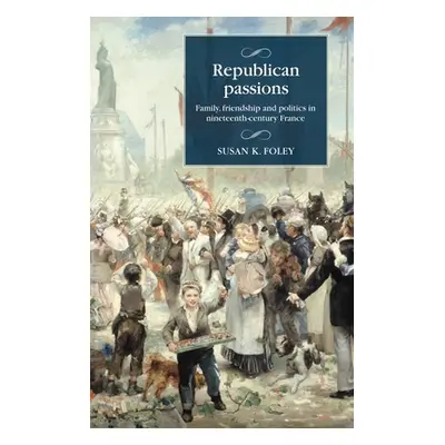 "Republican Passions: Family, Friendship and Politics in Nineteenth-Century France" - "" ("Foley