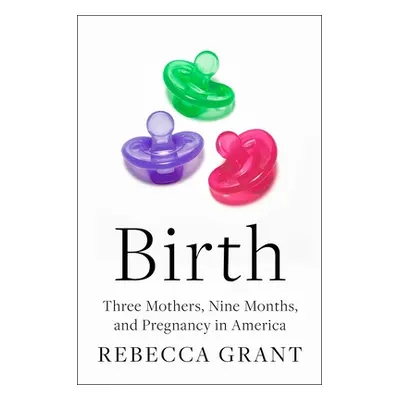 "Birth: Three Mothers, Nine Months, and Pregnancy in America" - "" ("Grant Rebecca")