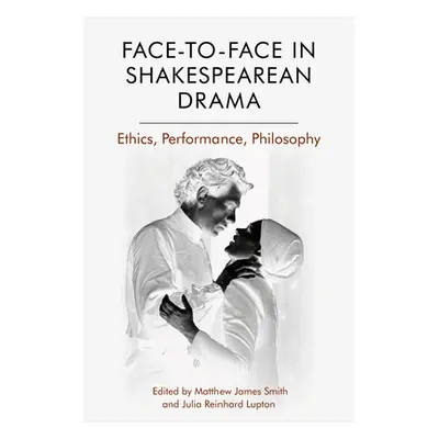 "Face-To-Face in Shakespearean Drama: Ethics, Performance, Philosophy" - "" ("James Smith Matthe