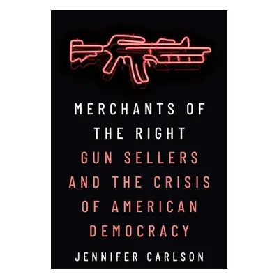 "Merchants of the Right: Gun Sellers and the Crisis of American Democracy" - "" ("Carlson Jennif