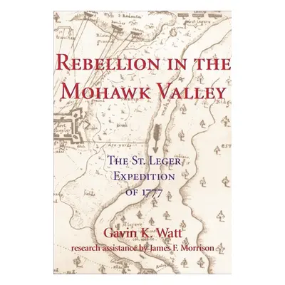 "Rebellion in the Mohawk Valley: The St. Leger Expedition of 1777" - "" ("Watt Gavin K.")