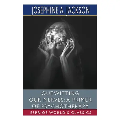 "Outwitting Our Nerves: A Primer of Psychotherapy (Esprios Classics)" - "" ("Jackson Josephine A