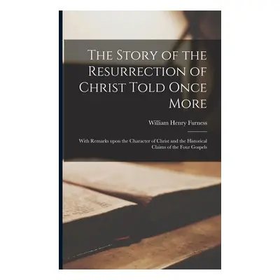 "The Story of the Resurrection of Christ Told Once More: With Remarks Upon the Character of Chri